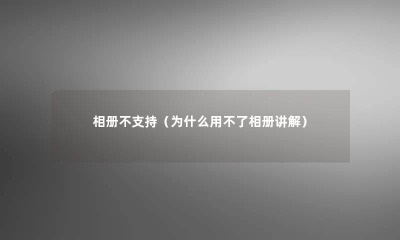 相册不支持(为什么用不了相册讲解) 相册不支持(为什么用不了相册讲解)