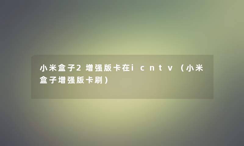 小米盒子2增强版卡在icntv(小米盒子增强版卡刷) 小米盒子2增强版卡在icntv(小米盒子增强版卡刷)