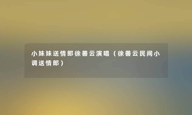 小妹妹送情郎徐善云演唱（徐善云民间小调送情郎）