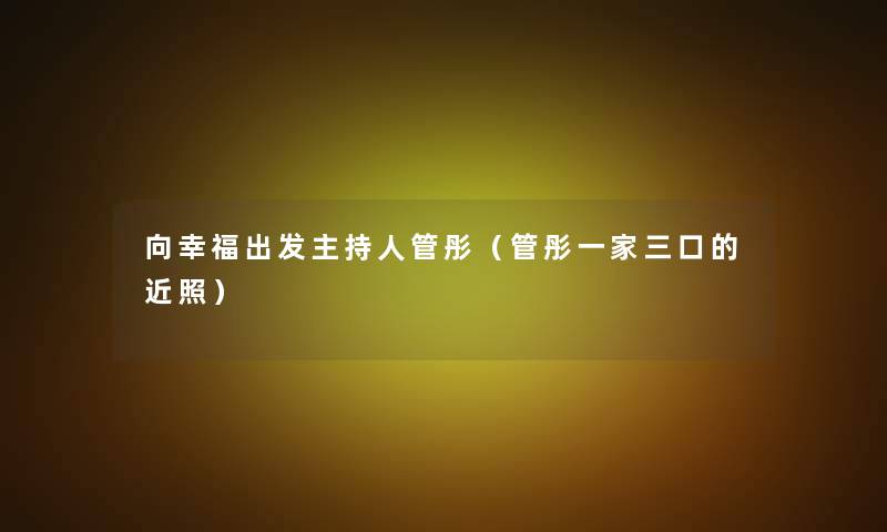 向幸福出发主持人管彤(管彤一家三口的近照) 向幸福出发主持人管彤(管彤一家三口的近照)