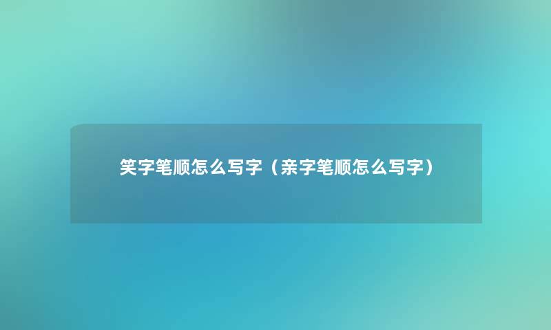 笑字笔顺怎么写字（亲字笔顺怎么写字）