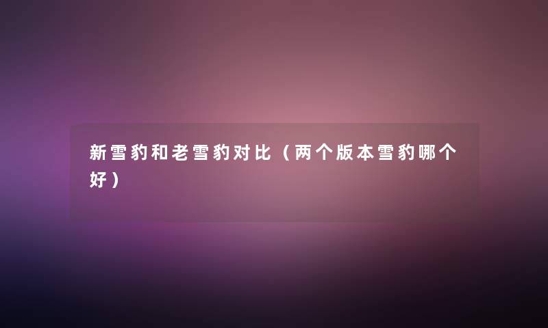 新雪豹和老雪豹对比(两个版本雪豹哪个好) 新雪豹和老雪豹对比(两个版本雪豹哪个好)