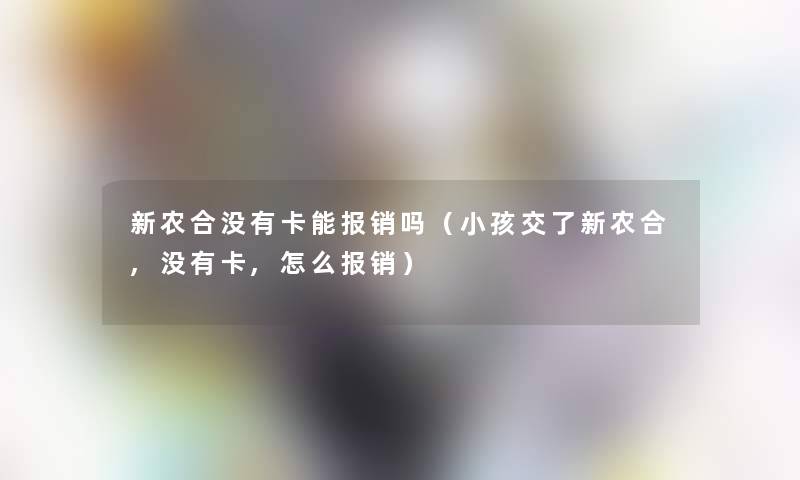 新农合没有卡能报销吗(小孩交了新农合,没有卡,怎么报销) 新农合没有卡能报销吗(小孩交了新农合,没有卡,怎么报销)