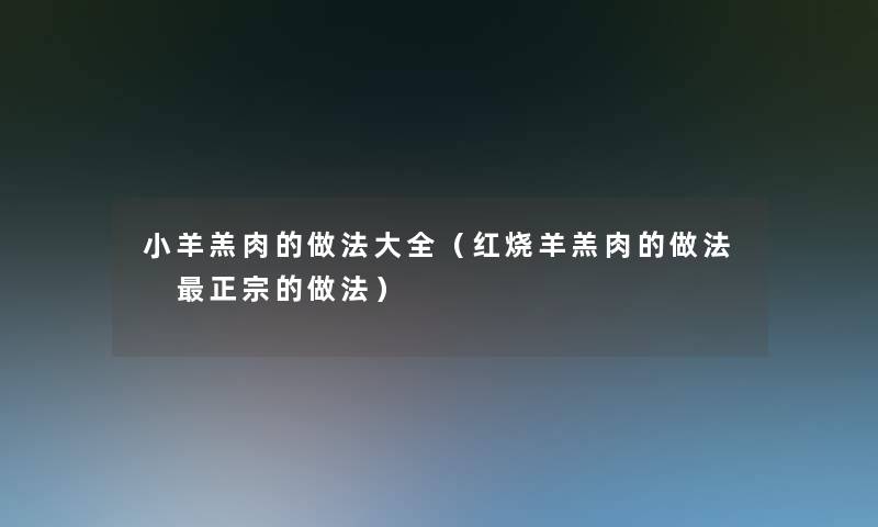 小羊羔肉的做法大全(红烧羊羔肉的做法 正宗的做法) 小羊羔肉的做法大全(红烧羊羔肉的做法 正宗的做法)