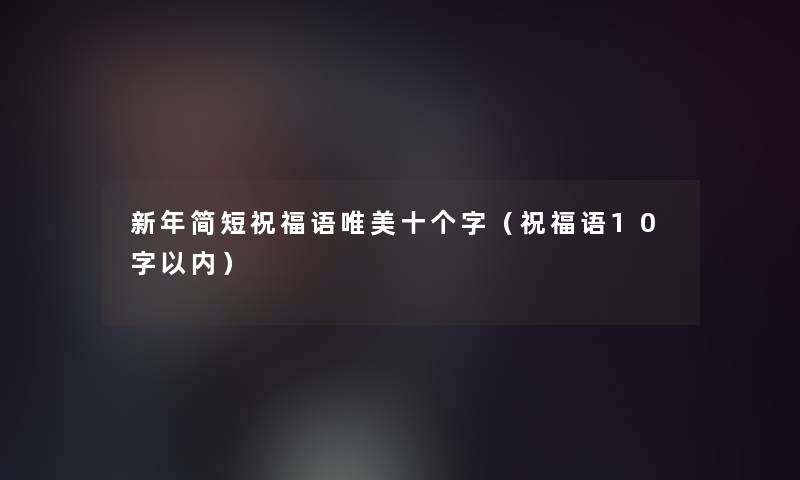 新年简短祝福语唯美十个字(祝福语10字以内) 新年简短祝福语唯美十个字(祝福语10字以内)