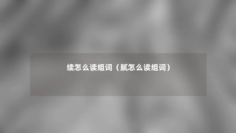 续怎么读组词(腻怎么读组词) 续怎么读组词(腻怎么读组词)