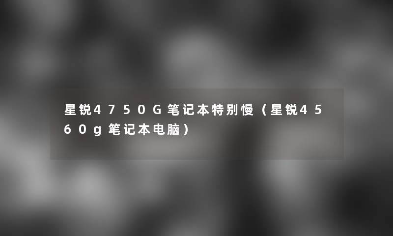 星锐4750G笔记本特别慢(星锐4560g笔记本电脑) 星锐4750G笔记本特别慢(星锐4560g笔记本电脑)