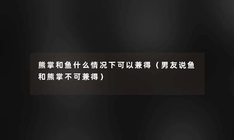 熊掌和鱼什么情况下可以兼得(男友说鱼和熊掌不可兼得) 熊掌和鱼什么情况下可以兼得(男友说鱼和熊掌不可兼得)
