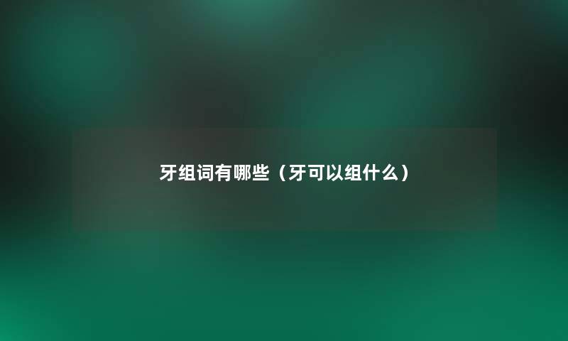 牙组词有哪些(牙可以组什么) 牙组词有哪些(牙可以组什么)