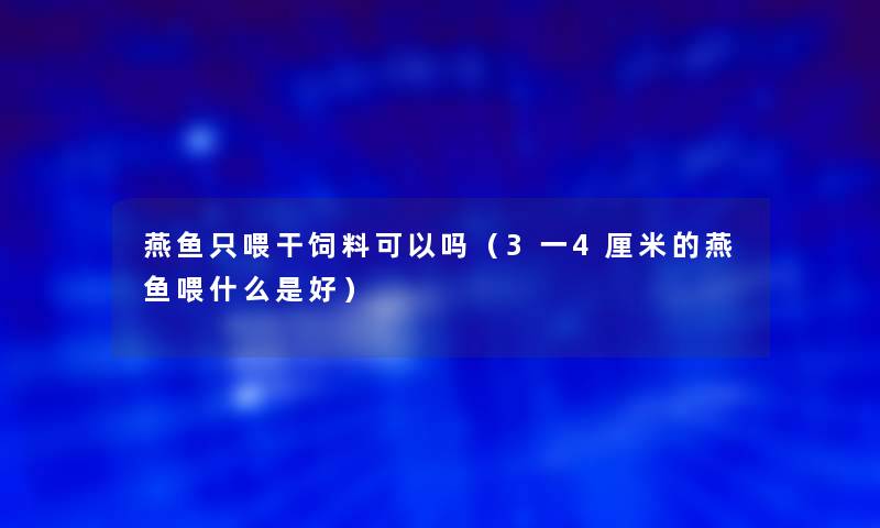 燕鱼只喂干饲料可以吗（3一4厘米的燕鱼喂什么是好）