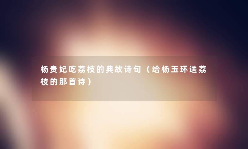 杨贵妃吃荔枝的典故诗句(给杨玉环送荔枝的那首诗) 杨贵妃吃荔枝的典故诗句(给杨玉环送荔枝的那首诗)