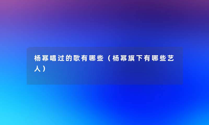 杨幂唱过的歌有哪些(杨幂旗下有哪些艺人) 杨幂唱过的歌有哪些(杨幂旗下有哪些艺人)