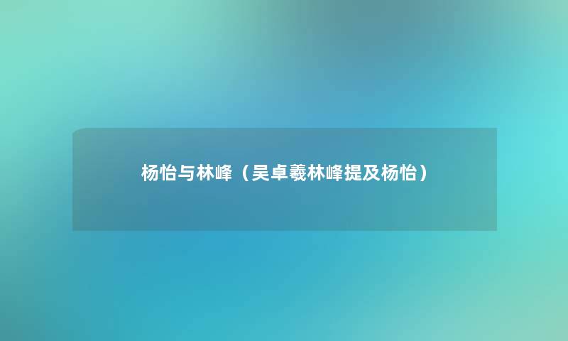 杨怡与林峰(吴卓羲林峰提及杨怡) 杨怡与林峰(吴卓羲林峰提及杨怡)