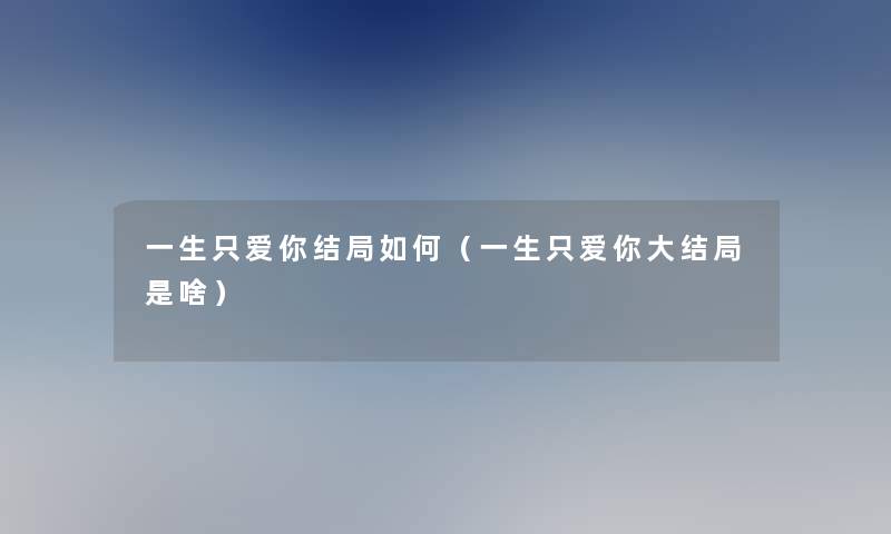 一生只爱你结局如何(一生只爱你大结局是啥) 一生只爱你结局如何(一生只爱你大结局是啥)