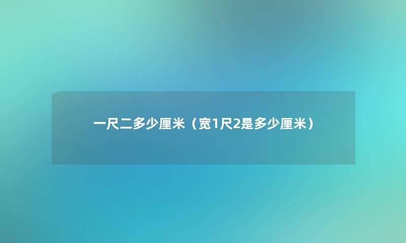 一尺二多少厘米(宽1尺2是多少厘米) 一尺二多少厘米(宽1尺2是多少厘米)