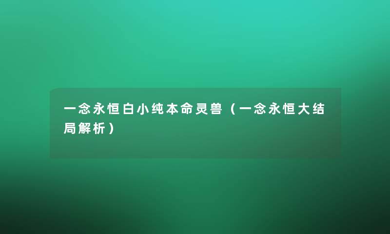 一念永恒白小纯本命灵兽(一念永恒大结局解析) 一念永恒白小纯本命灵兽(一念永恒大结局解析)
