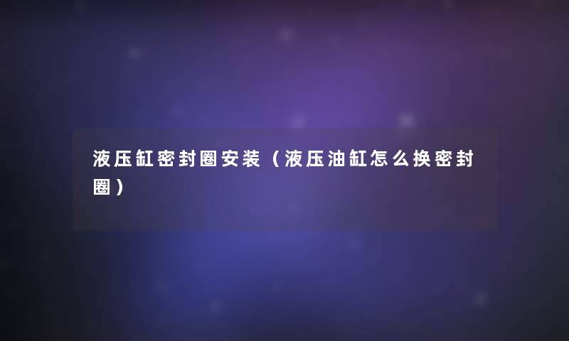 液压缸密封圈安装(液压油缸怎么换密封圈) 液压缸密封圈安装(液压油缸怎么换密封圈)