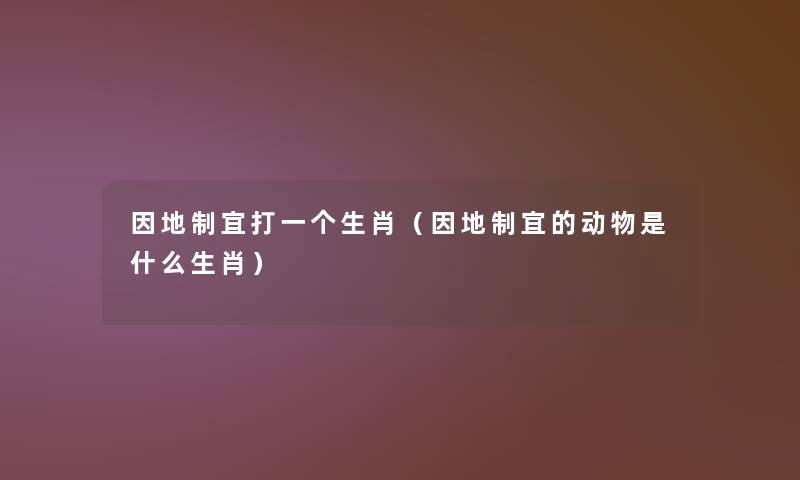 因地制宜打一个生肖（因地制宜的动物是什么生肖）
