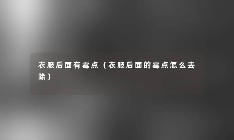 衣服后面有霉点(衣服后面的霉点怎么去除) 衣服后面有霉点(衣服后面的霉点怎么去除)