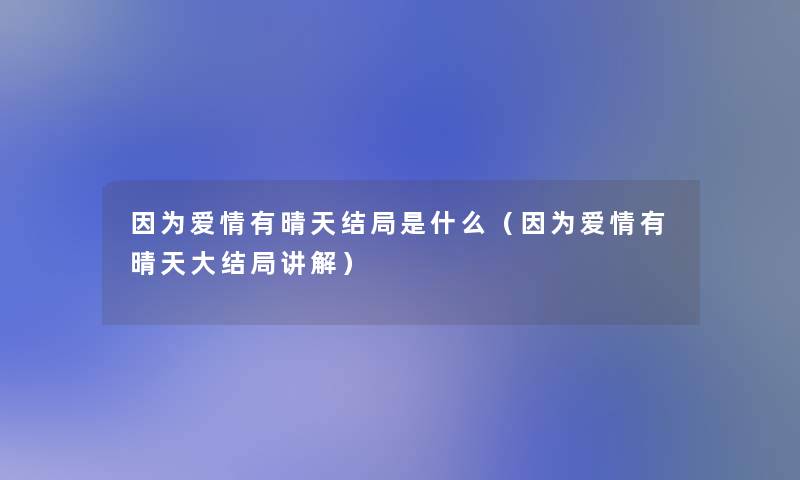 因为爱情有晴天结局是什么(因为爱情有晴天大结局讲解) 因为爱情有晴天结局是什么(因为爱情有晴天大结局讲解)