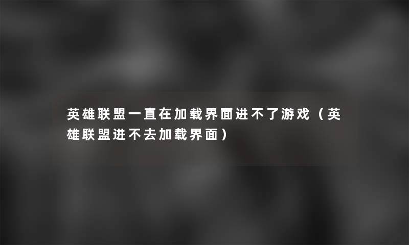 英雄联盟一直在加载界面进不了游戏(英雄联盟进不去加载界面) 英雄联盟一直在加载界面进不了游戏(英雄联盟进不去加载界面)