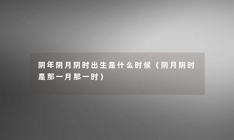阴年阴月阴时出生是什么时候（阴月阴时是那一月那一时）