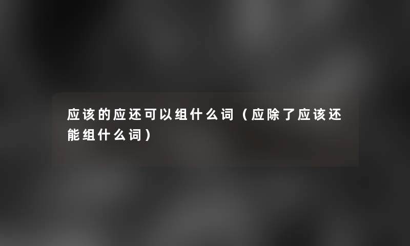 应该的应还可以组什么词(应应该还能组什么词) 应该的应还可以组什么词(应应该还能组什么词)