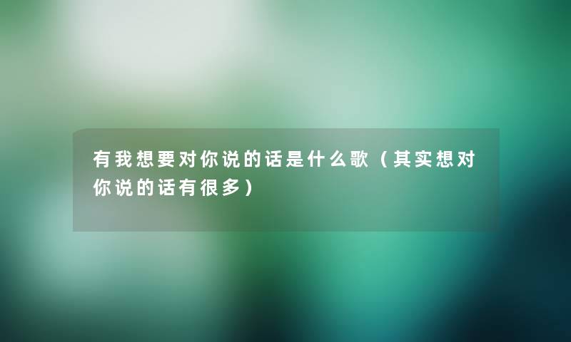 有我想要对你说的话是什么歌(想说想对你说的话有很多) 有我想要对你说的话是什么歌(想说想对你说的话有很多)