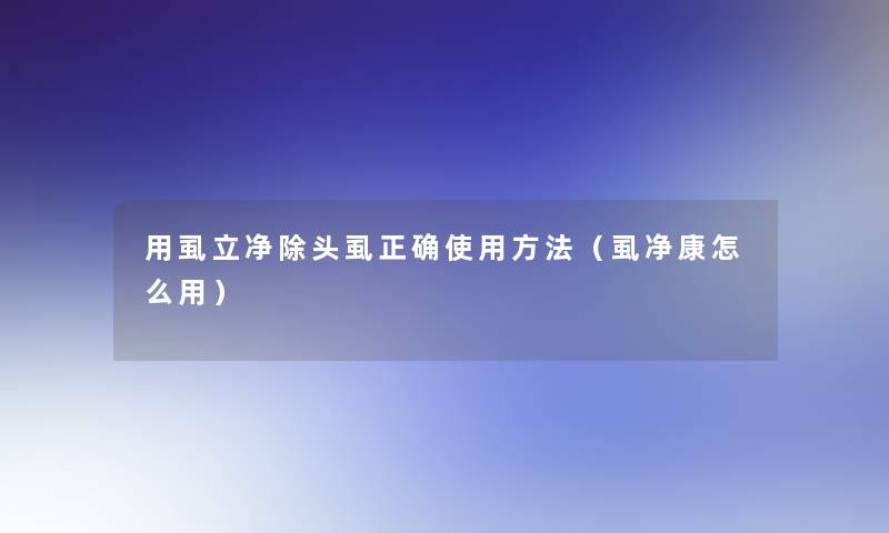用虱立净除头虱正确使用方法（虱净康怎么用）