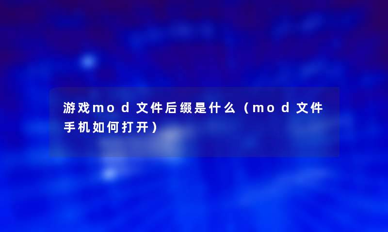 游戏mod文件后缀是什么(mod文件手机如何打开) 游戏mod文件后缀是什么(mod文件手机如何打开)