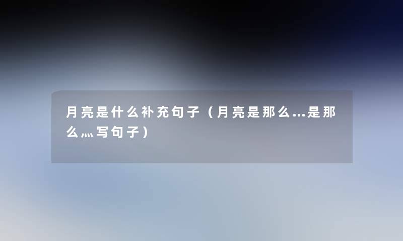 月亮是什么补充句子(月亮是那么…是那么灬写句子) 月亮是什么补充句子(月亮是那么…是那么灬写句子)