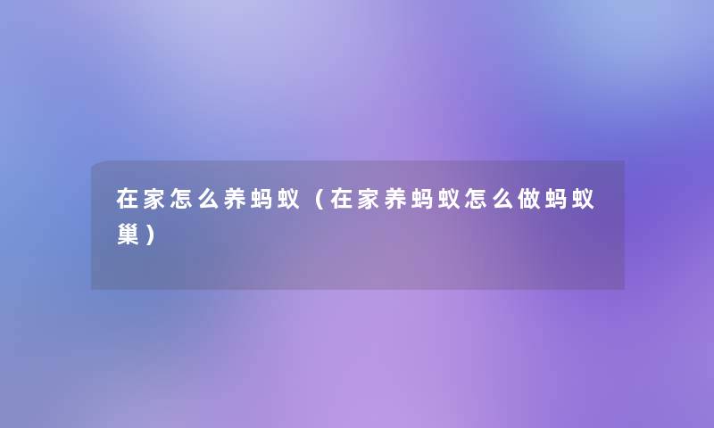 在家怎么养蚂蚁(在家养蚂蚁怎么做蚂蚁巢) 在家怎么养蚂蚁(在家养蚂蚁怎么做蚂蚁巢)