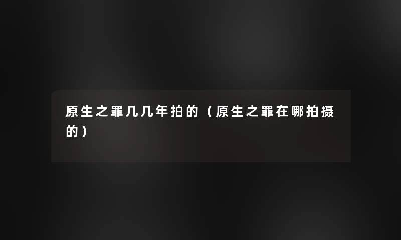 原生之罪几几年拍的(原生之罪在哪拍摄的) 原生之罪几几年拍的(原生之罪在哪拍摄的)