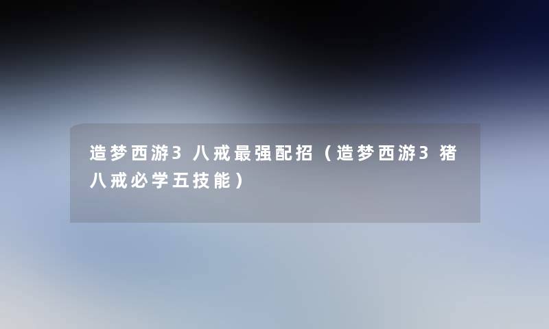 造梦西游3八戒强配招（造梦西游3猪八戒必学五技能）