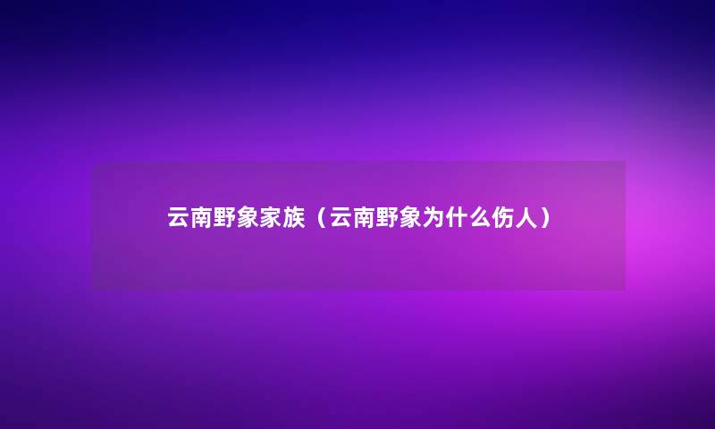 云南野象家族(云南野象为什么伤人) 云南野象家族(云南野象为什么伤人)