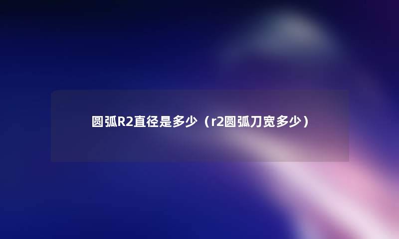 圆弧R2直径是多少(r2圆弧刀宽多少) 圆弧R2直径是多少(r2圆弧刀宽多少)