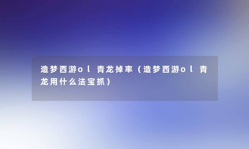 造梦西游ol青龙掉率（造梦西游ol青龙用什么法宝抓）