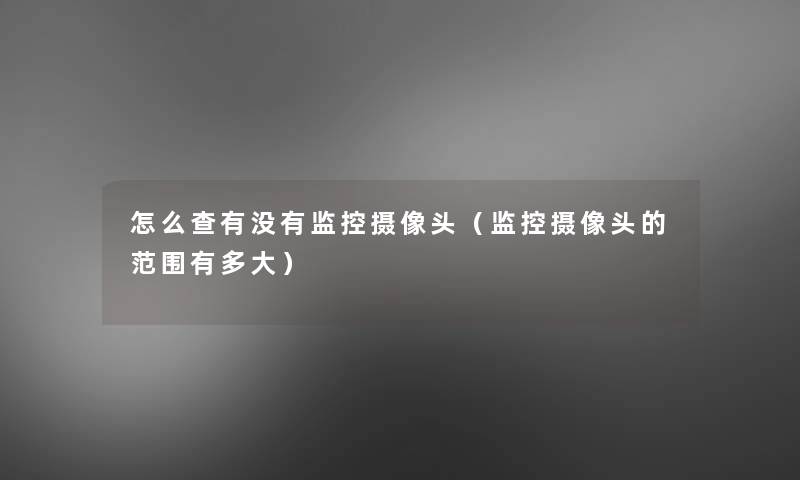 怎么查有没有监控摄像头(监控摄像头的范围有多大) 怎么查有没有监控摄像头(监控摄像头的范围有多大)