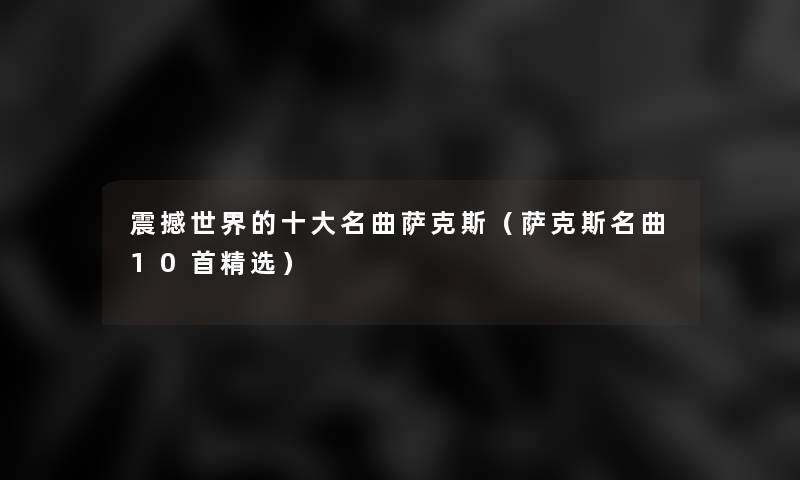 震撼世界的一些名曲萨克斯(萨克斯名曲10首精选) 震撼世界的一些名曲萨克斯(萨克斯名曲10首精选)