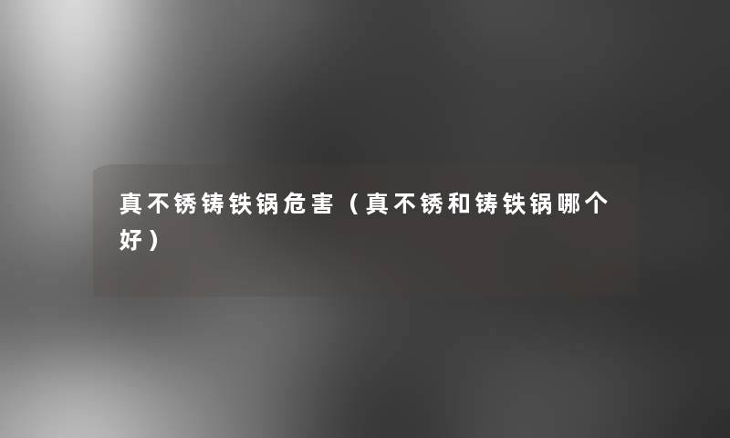 真不锈铸铁锅危害(真不锈和铸铁锅哪个好) 真不锈铸铁锅危害(真不锈和铸铁锅哪个好)