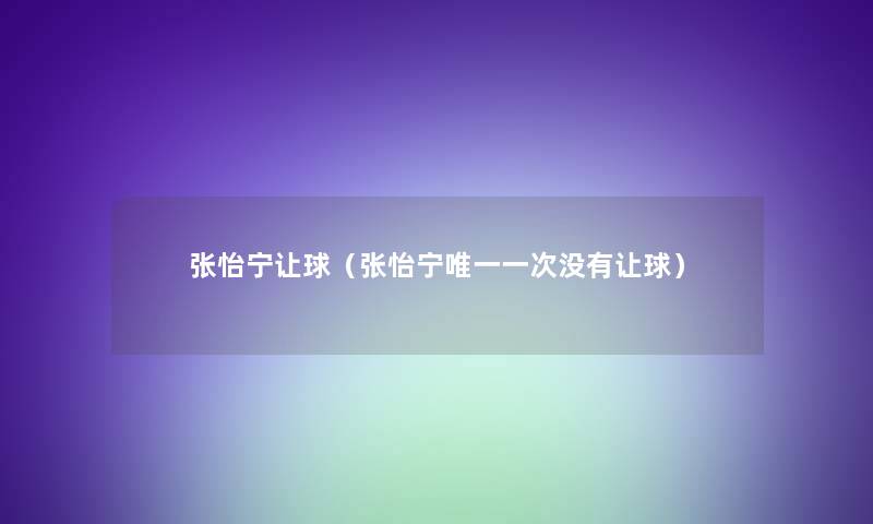 张怡宁让球(张怡宁唯一一次没有让球) 张怡宁让球(张怡宁唯一一次没有让球)
