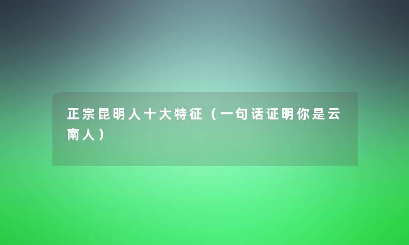 正宗昆明人一些特征(一句话证明你是云南人) 正宗昆明人一些特征(一句话证明你是云南人)