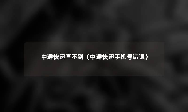 中通快递查不到（中通快递手机号错误）