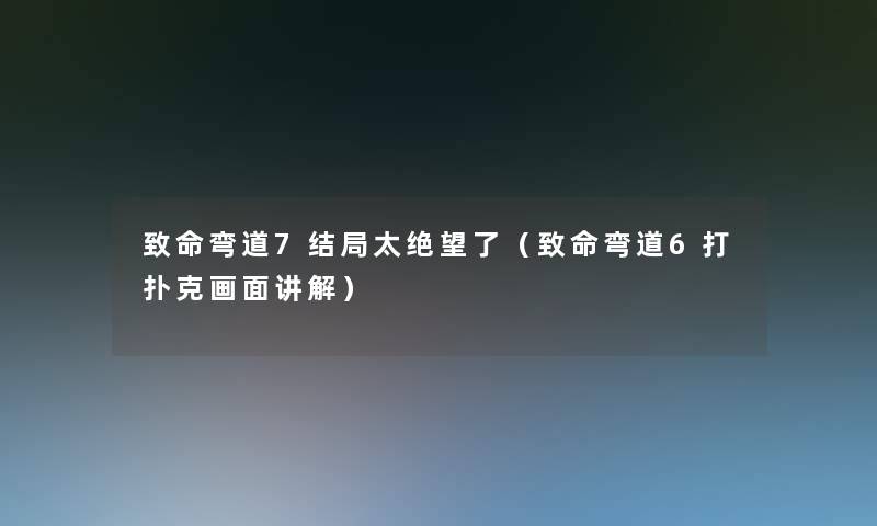 致命弯道7结局太绝望了(致命弯道6打扑克画面讲解) 致命弯道7结局太绝望了(致命弯道6打扑克画面讲解)