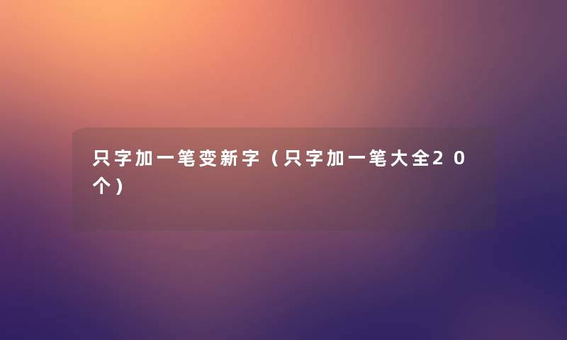 只字加一笔变新字(只字加一笔大全20个) 只字加一笔变新字(只字加一笔大全20个)