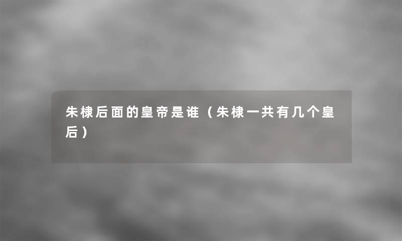 朱棣后面的皇帝是谁(朱棣一共有几个皇后) 朱棣后面的皇帝是谁(朱棣一共有几个皇后)