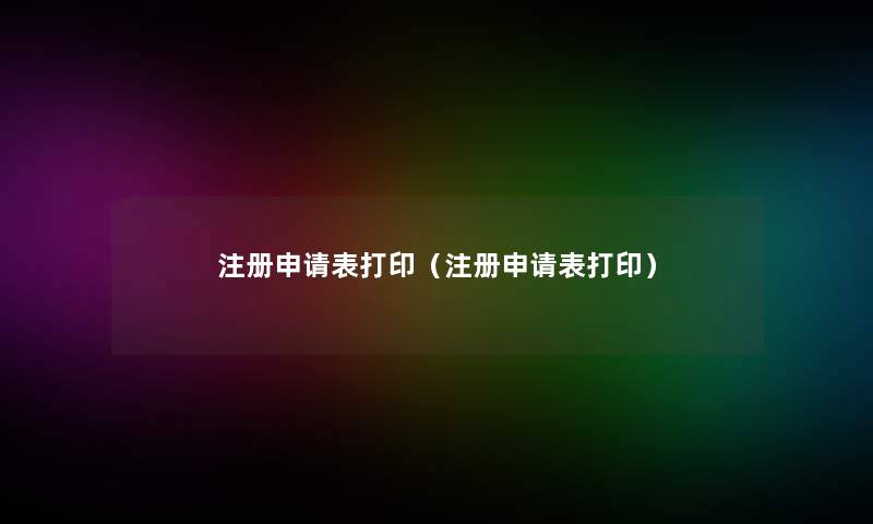 注册申请表打印(注册申请表打印) 注册申请表打印(注册申请表打印)