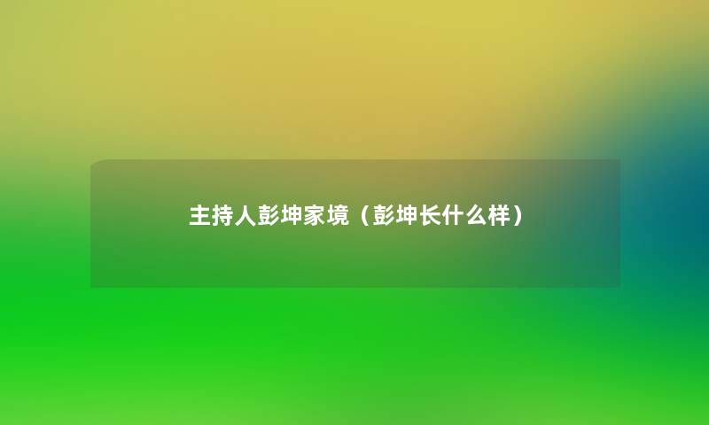 主持人彭坤家境（彭坤长什么样）