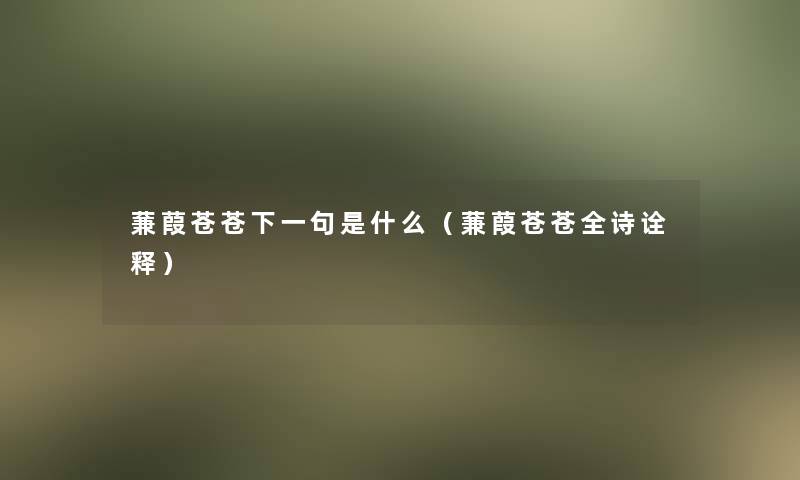 蒹葭苍苍下一句是什么(蒹葭苍苍全诗诠释) 蒹葭苍苍下一句是什么(蒹葭苍苍全诗诠释)