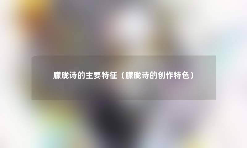 朦胧诗的主要特征(朦胧诗的创作特色) 朦胧诗的主要特征(朦胧诗的创作特色)